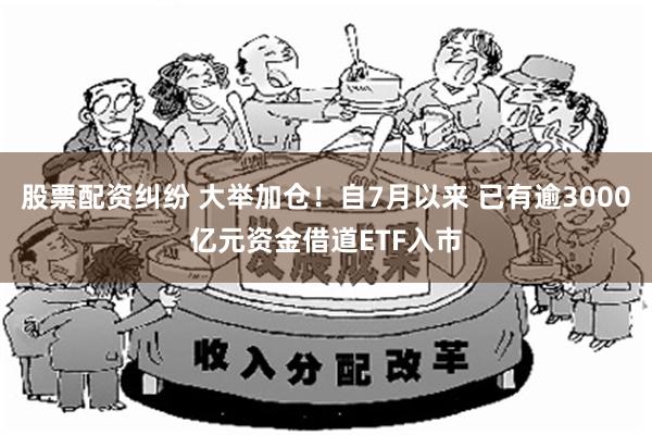 股票配资纠纷 大举加仓！自7月以来 已有逾3000亿元资金借道ETF入市