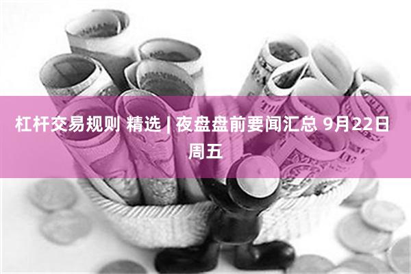 杠杆交易规则 精选 | 夜盘盘前要闻汇总 9月22日 周五