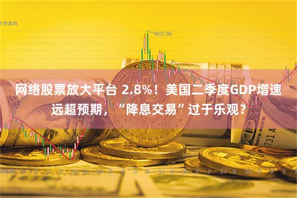 网络股票放大平台 2.8%！美国二季度GDP增速远超预期，“降息交易”过于乐观？