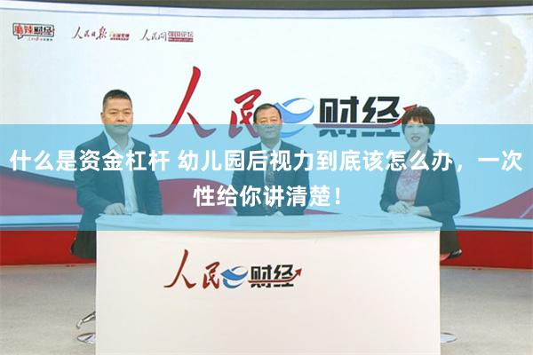 什么是资金杠杆 幼儿园后视力到底该怎么办，一次性给你讲清楚！
