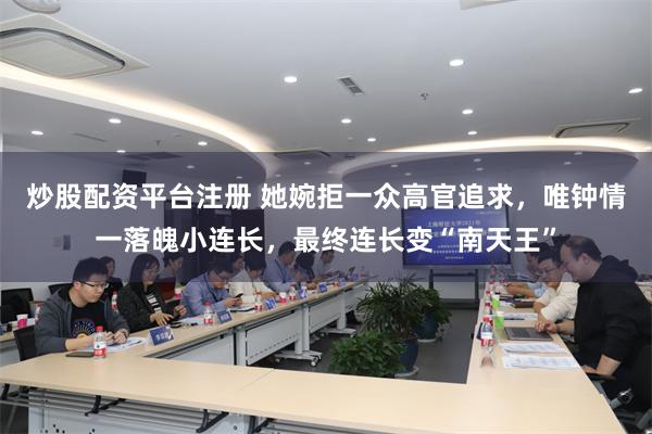 炒股配资平台注册 她婉拒一众高官追求，唯钟情一落魄小连长，最终连长变“南天王”