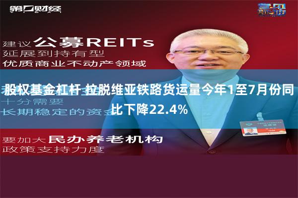 股权基金杠杆 拉脱维亚铁路货运量今年1至7月份同比下降22.4%