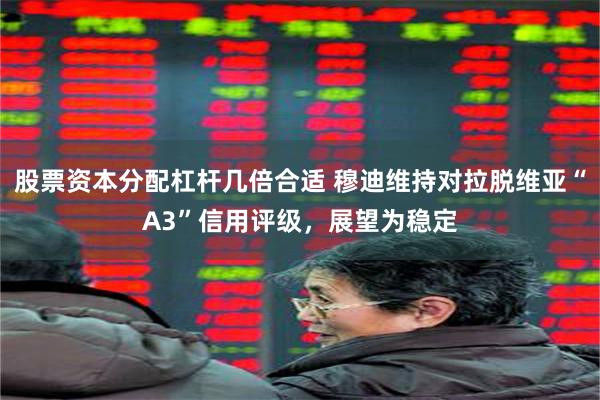 股票资本分配杠杆几倍合适 穆迪维持对拉脱维亚“A3”信用评级，展望为稳定