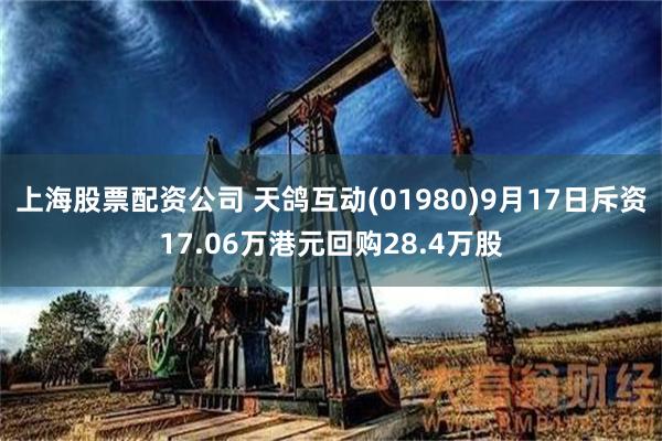 上海股票配资公司 天鸽互动(01980)9月17日斥资17.06万港元回购28.4万股