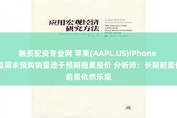融资配资专业网 苹果(AAPL.US)iPhone 16系列首周末预购销量逊于预期拖累股价 分析师：长期前景依然乐观