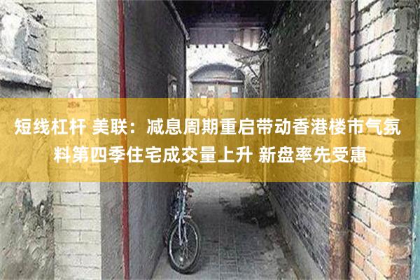 短线杠杆 美联：减息周期重启带动香港楼市气氛 料第四季住宅成交量上升 新盘率先受惠