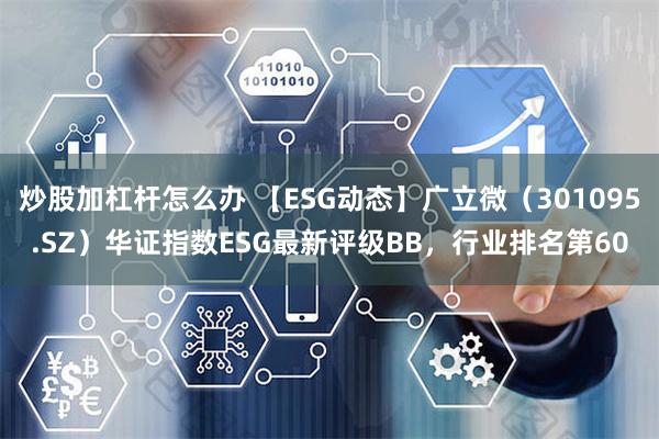 炒股加杠杆怎么办 【ESG动态】广立微（301095.SZ）华证指数ESG最新评级BB，行业排名第60