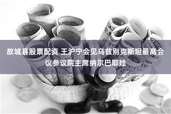 故城县股票配资 王沪宁会见乌兹别克斯坦最高会议参议院主席纳尔巴耶娃