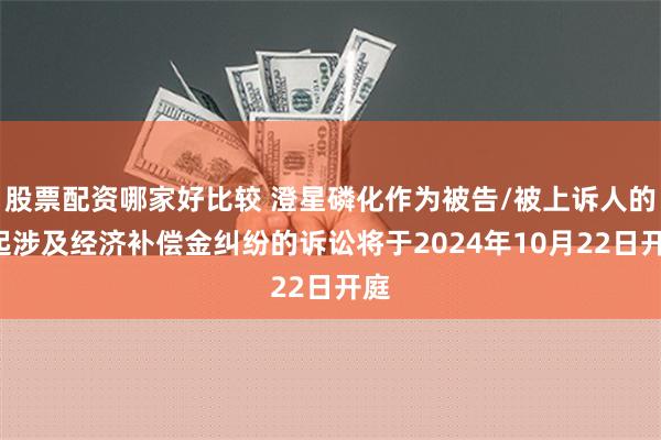 股票配资哪家好比较 澄星磷化作为被告/被上诉人的1起涉及经济补偿金纠纷的诉讼将于2024年10月22日开庭