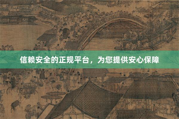 信赖安全的正规平台，为您提供安心保障
