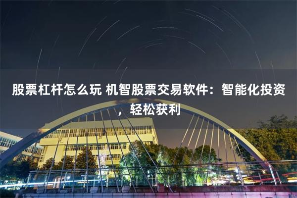 股票杠杆怎么玩 机智股票交易软件：智能化投资，轻松获利