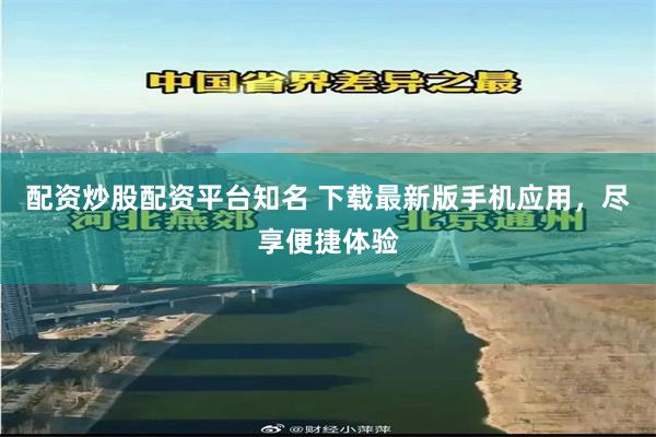 配资炒股配资平台知名 下载最新版手机应用，尽享便捷体验