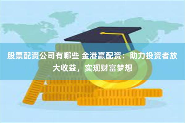 股票配资公司有哪些 金港赢配资：助力投资者放大收益，实现财富梦想