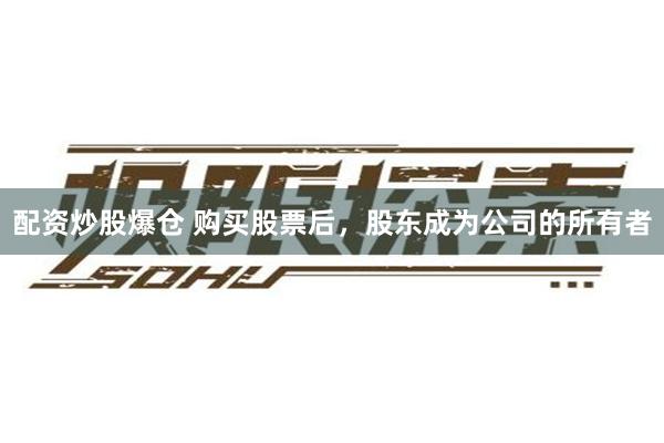 配资炒股爆仓 购买股票后，股东成为公司的所有者