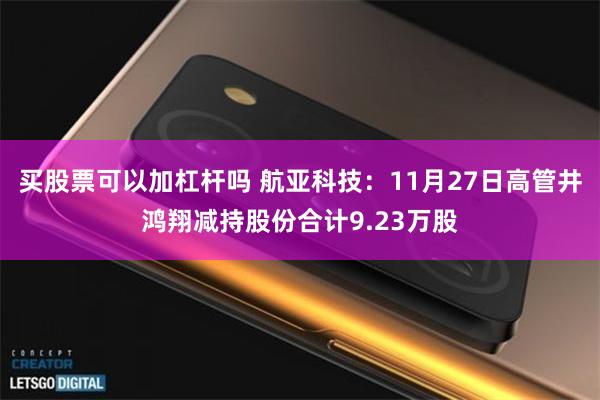 买股票可以加杠杆吗 航亚科技：11月27日高管井鸿翔减持股份合计9.23万股