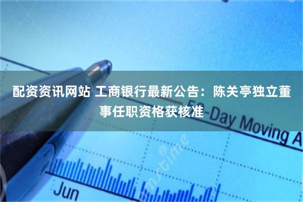 配资资讯网站 工商银行最新公告：陈关亭独立董事任职资格获核准