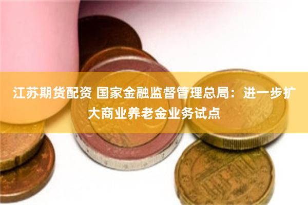 江苏期货配资 国家金融监督管理总局：进一步扩大商业养老金业务试点