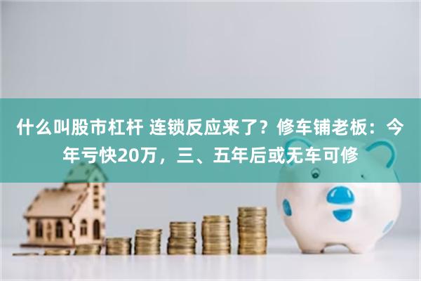 什么叫股市杠杆 连锁反应来了？修车铺老板：今年亏快20万，三、五年后或无车可修