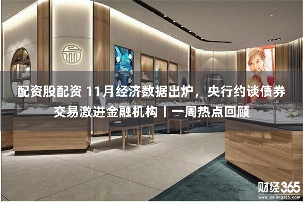 配资股配资 11月经济数据出炉，央行约谈债券交易激进金融机构丨一周热点回顾