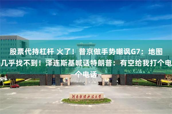 股票代持杠杆 火了！普京做手势嘲讽G7：地图上几乎找不到！泽连斯基喊话特朗普：有空给我打个电话