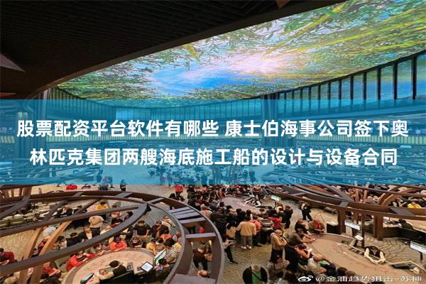 股票配资平台软件有哪些 康士伯海事公司签下奥林匹克集团两艘海底施工船的设计与设备合同