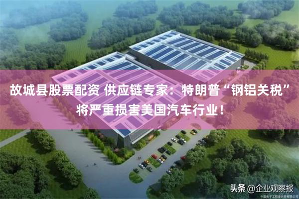 故城县股票配资 供应链专家：特朗普“钢铝关税”将严重损害美国汽车行业！