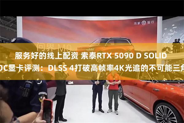 服务好的线上配资 索泰RTX 5090 D SOLID OC显卡评测：DLSS 4打破高帧率4K光追的不可能三角