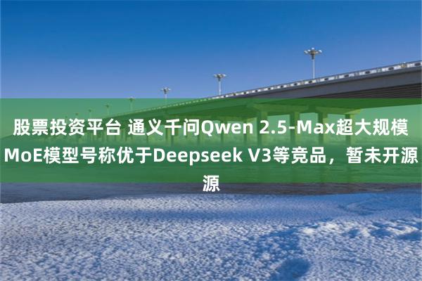 股票投资平台 通义千问Qwen 2.5-Max超大规模MoE模型号称优于Deepseek V3等竞品，暂未开源