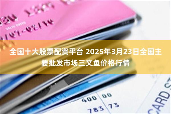 全国十大股票配资平台 2025年3月23日全国主要批发市场三文鱼价格行情