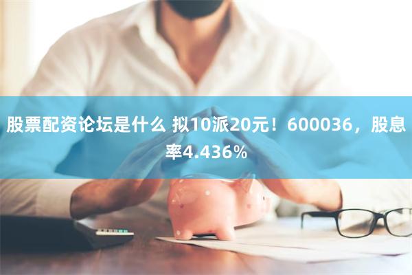股票配资论坛是什么 拟10派20元！600036，股息率4.436%