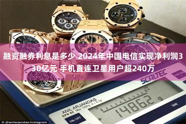 融资融券利息是多少 2024年中国电信实现净利润330亿元 手机直连卫星用户超240万
