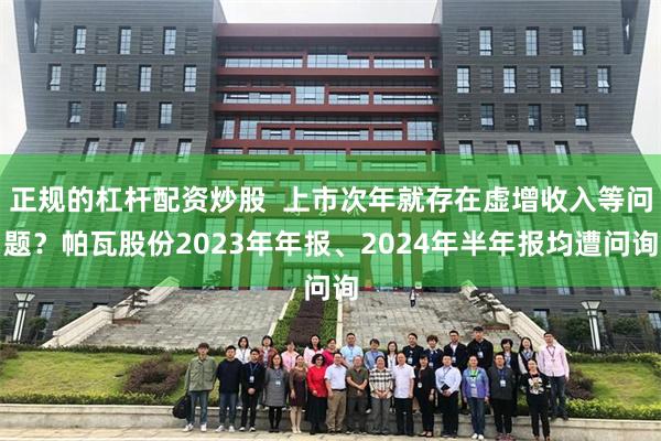 正规的杠杆配资炒股  上市次年就存在虚增收入等问题？帕瓦股份2023年年报、2024年半年报均遭问询