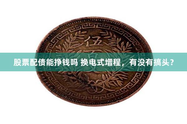 股票配债能挣钱吗 换电式增程，有没有搞头？