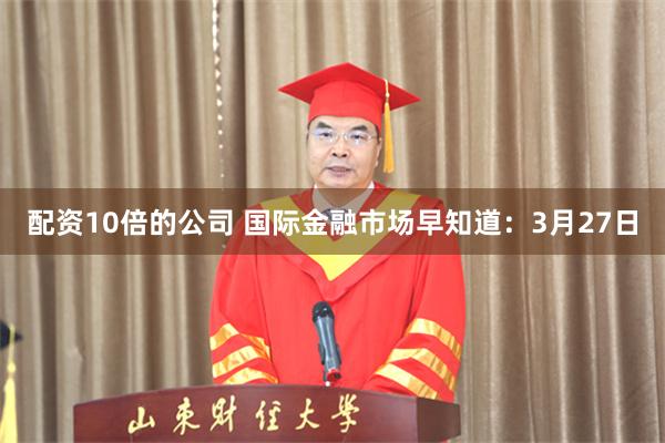 配资10倍的公司 国际金融市场早知道：3月27日