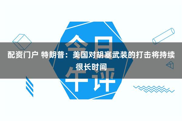 配资门户 特朗普：美国对胡塞武装的打击将持续很长时间