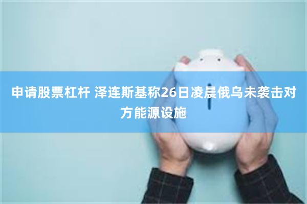 申请股票杠杆 泽连斯基称26日凌晨俄乌未袭击对方能源设施