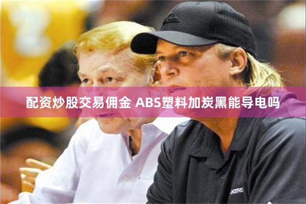 配资炒股交易佣金 ABS塑料加炭黑能导电吗