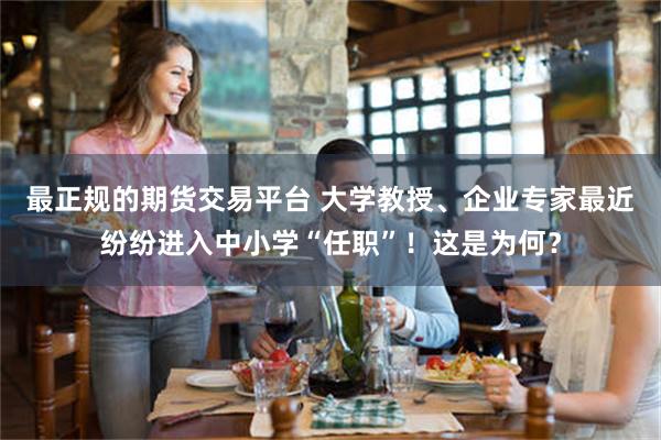 最正规的期货交易平台 大学教授、企业专家最近纷纷进入中小学“任职”！这是为何？