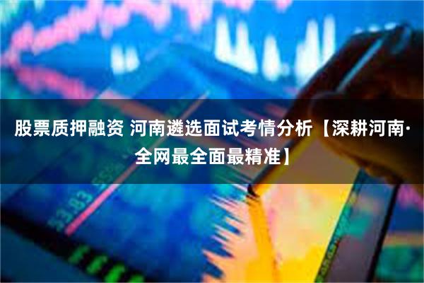 股票质押融资 河南遴选面试考情分析【深耕河南·全网最全面最精准】