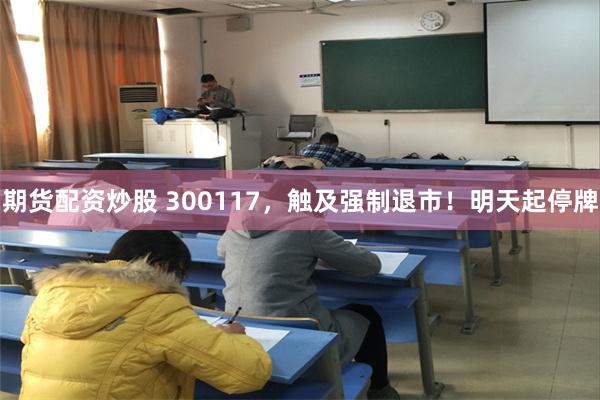 期货配资炒股 300117，触及强制退市！明天起停牌