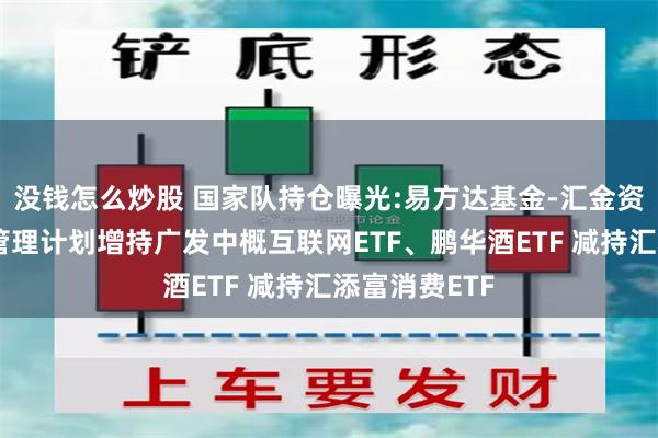 没钱怎么炒股 国家队持仓曝光:易方达基金-汇金资管单一资产管理计划增持广发中概互联网ETF、鹏华酒ETF 减持汇添富消费ETF