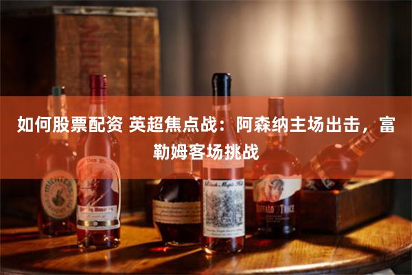 如何股票配资 英超焦点战：阿森纳主场出击，富勒姆客场挑战
