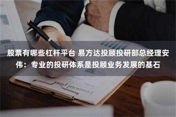 股票有哪些杠杆平台 易方达投顾投研部总经理安伟：专业的投研体系是投顾业务发展的基石