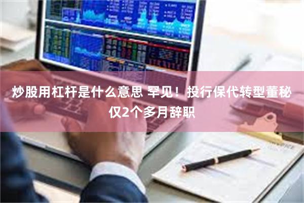 炒股用杠杆是什么意思 罕见！投行保代转型董秘仅2个多月辞职