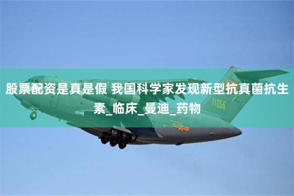 股票配资是真是假 我国科学家发现新型抗真菌抗生素_临床_曼迪_药物