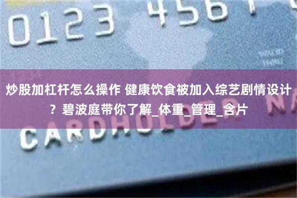 炒股加杠杆怎么操作 健康饮食被加入综艺剧情设计？碧波庭带你了解_体重_管理_含片
