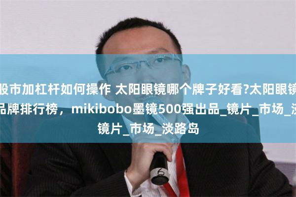 股市加杠杆如何操作 太阳眼镜哪个牌子好看?太阳眼镜十大品牌排行榜，mikibobo墨镜500强出品_镜片_市场_淡路岛