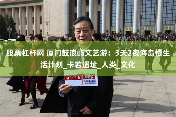 股票杠杆网 厦门鼓浪屿文艺游：3天2夜海岛慢生活计划_卡若遗址_人类_文化