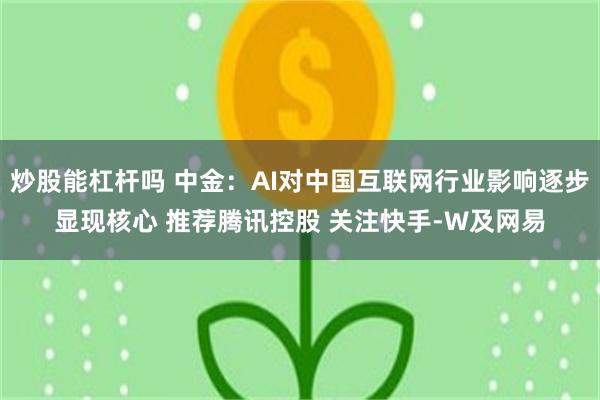 炒股能杠杆吗 中金：AI对中国互联网行业影响逐步显现核心 推荐腾讯控股 关注快手-W及网易