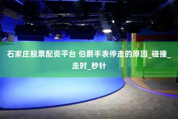 石家庄股票配资平台 伯爵手表停走的原因_碰撞_走时_秒针